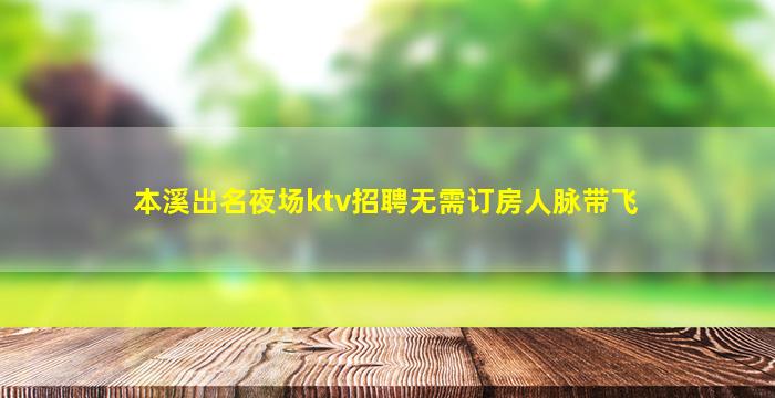 本溪出名夜场ktv招聘无需订房人脉带飞